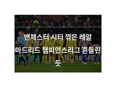 맨체스터 시티 꺾은 레알 마드리드 챔피언스리그 흔들린 듯