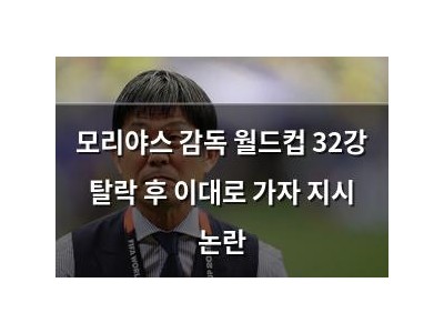 모리야스 감독 월드컵 32강 탈락 후 이대로 가자 지시 논란