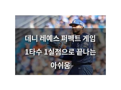 데니 레예스 퍼펙트 게임 1타수 1실점으로 끝나는 아쉬움