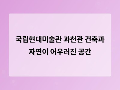 국립현대미술관 과천관 예술과 자연이 어우러진 특별한 공간