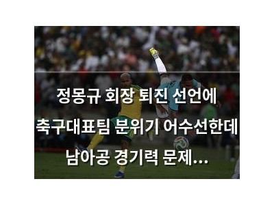 정몽규 회장 퇴진 선언에 축구대표팀 분위기 어수선한데 남아공 경기력 문제로 호재